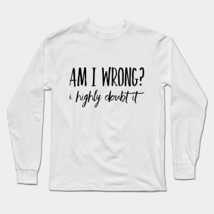 Am I Wrong? I Highly Doubt It Long Sleeve T-Shirt